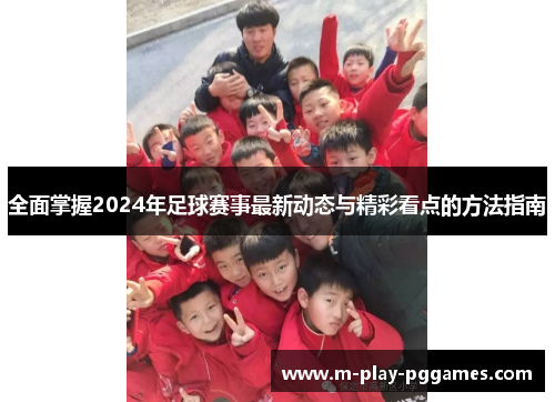 全面掌握2024年足球赛事最新动态与精彩看点的方法指南