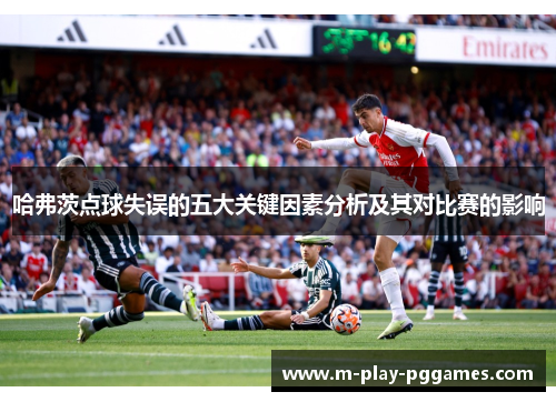 哈弗茨点球失误的五大关键因素分析及其对比赛的影响