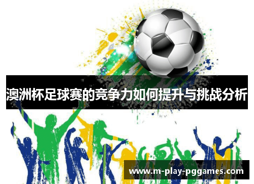 澳洲杯足球赛的竞争力如何提升与挑战分析 澳洲杯足球赛的竞争力如何提升与挑战分析