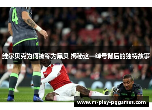 维尔贝克为何被称为黑贝 揭秘这一绰号背后的独特故事 维尔贝克为何被称为黑贝 揭秘这一绰号背后的独特故事