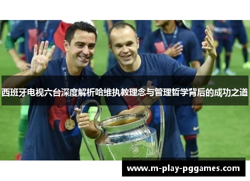 西班牙电视六台深度解析哈维执教理念与管理哲学背后的成功之道