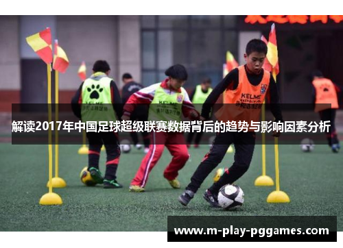 解读2017年中国足球超级联赛数据背后的趋势与影响因素分析 解读2017年中国足球超级联赛数据背后的趋势与影响因素分析