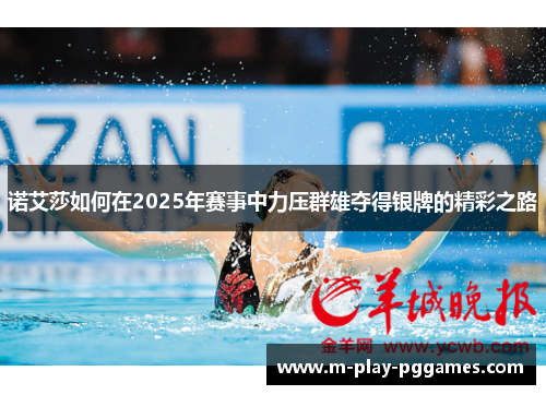 诺艾莎如何在2025年赛事中力压群雄夺得银牌的精彩之路 诺艾莎如何在2025年赛事中力压群雄夺得银牌的精彩之路