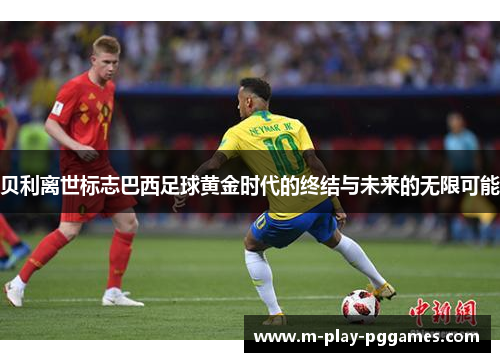 贝利离世标志巴西足球黄金时代的终结与未来的无限可能
