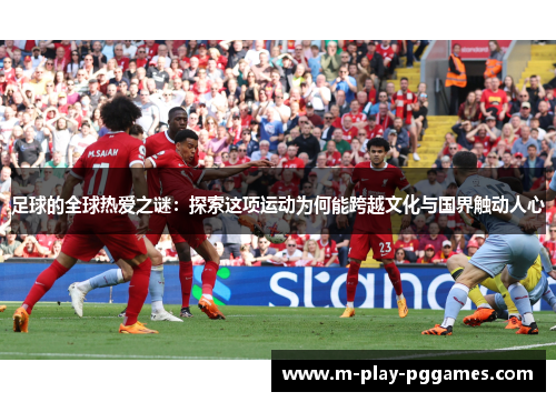 足球的全球热爱之谜:探索这项运动为何能跨越文化与国界触动人心 足球的全球热爱之谜:探索这项运动为何能跨越文化与国界触动人心
