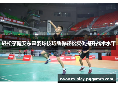 轻松掌握安东森羽球技巧助你轻松复仇提升战术水平 轻松掌握安东森羽球技巧助你轻松复仇提升战术水平