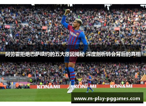 阿劳霍拒绝巴萨续约的五大原因揭秘 深度剖析转会背后的真相