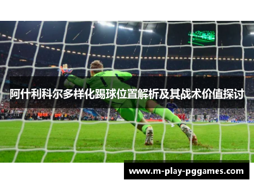 阿什利科尔多样化踢球位置解析及其战术价值探讨 阿什利科尔多样化踢球位置解析及其战术价值探讨