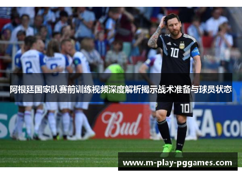阿根廷国家队赛前训练视频深度解析揭示战术准备与球员状态 阿根廷国家队赛前训练视频深度解析揭示战术准备与球员状态