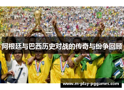 阿根廷与巴西历史对战的传奇与纷争回顾 阿根廷与巴西历史对战的传奇与纷争回顾