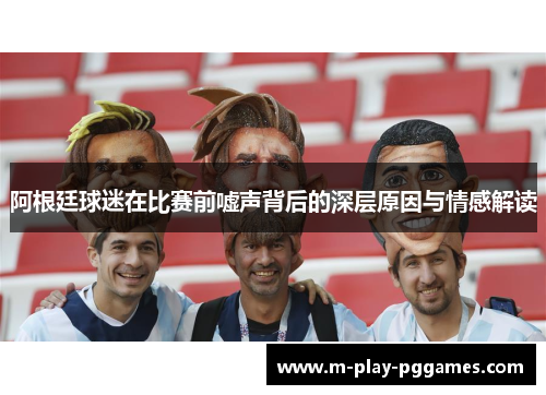 阿根廷球迷在比赛前嘘声背后的深层原因与情感解读