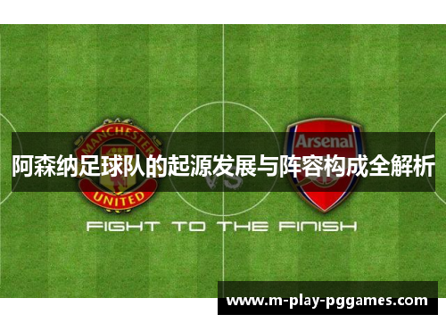 阿森纳足球队的起源发展与阵容构成全解析 阿森纳足球队的起源发展与阵容构成全解析