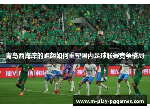 青岛西海岸的崛起如何重塑国内足球联赛竞争格局