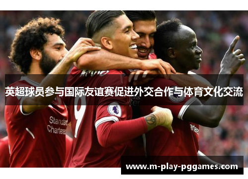 英超球员参与国际友谊赛促进外交合作与体育文化交流