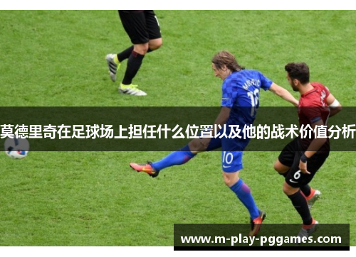 莫德里奇在足球场上担任什么位置以及他的战术价值分析