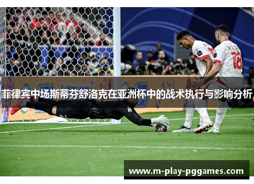 菲律宾中场斯蒂芬舒洛克在亚洲杯中的战术执行与影响分析