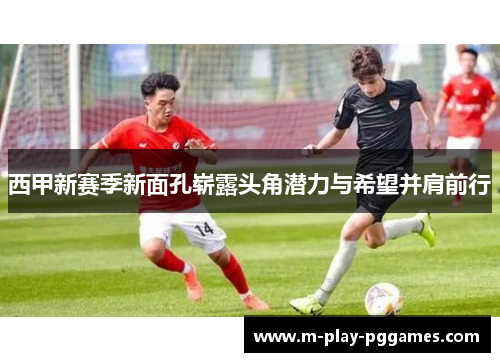 西甲新赛季新面孔崭露头角潜力与希望并肩前行