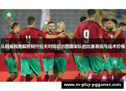从数据视角解析阿什拉夫对阵切尔西国家队的比赛表现与战术价值 从数据视角解析阿什拉夫对阵切尔西国家队的比赛表现与战术价值