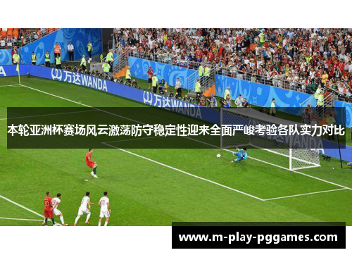 本轮亚洲杯赛场风云激荡防守稳定性迎来全面严峻考验各队实力对比