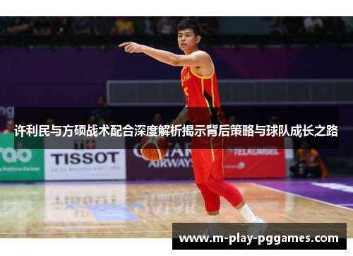 许利民与方硕战术配合深度解析揭示背后策略与球队成长之路 许利民与方硕战术配合深度解析揭示背后策略与球队成长之路