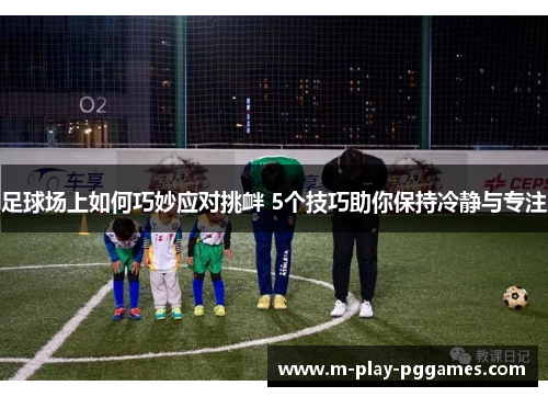 足球场上如何巧妙应对挑衅 5个技巧助你保持冷静与专注