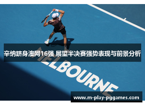 辛纳跻身澳网16强 展望半决赛强势表现与前景分析