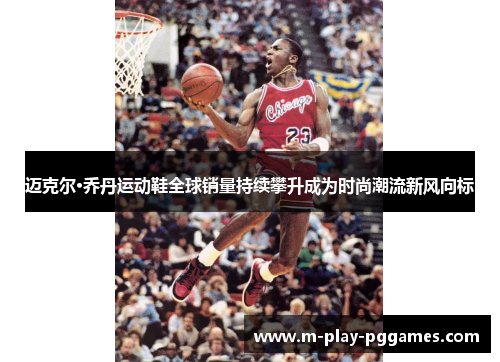 迈克尔·乔丹运动鞋全球销量持续攀升成为时尚潮流新风向标 迈克尔·乔丹运动鞋全球销量持续攀升成为时尚潮流新风向标