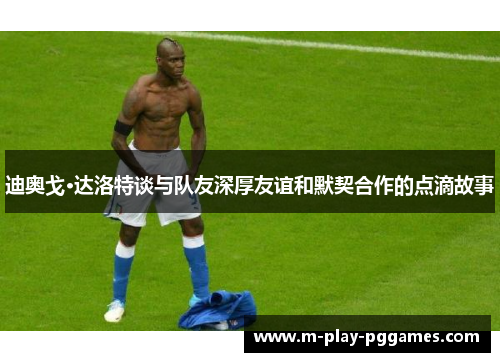 迪奥戈·达洛特谈与队友深厚友谊和默契合作的点滴故事