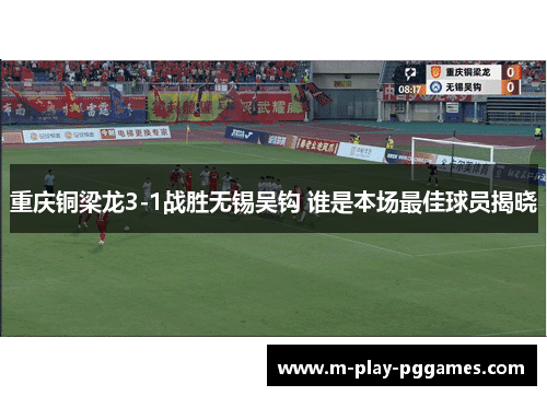 重庆铜梁龙3-1战胜无锡吴钩 谁是本场最佳球员揭晓 重庆铜梁龙3-1战胜无锡吴钩 谁是本场最佳球员揭晓