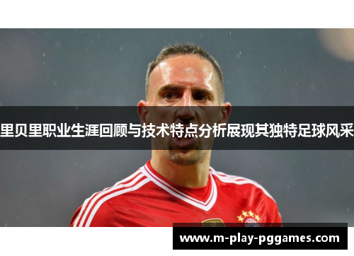 里贝里职业生涯回顾与技术特点分析展现其独特足球风采