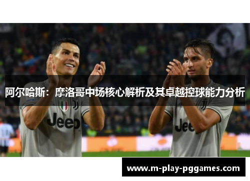 阿尔哈斯：摩洛哥中场核心解析及其卓越控球能力分析