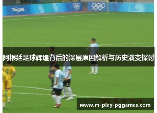 阿根廷足球辉煌背后的深层原因解析与历史演变探讨