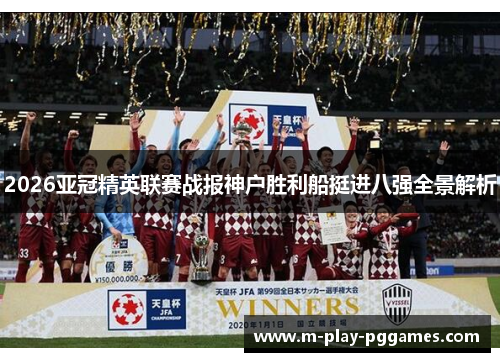 2026亚冠精英联赛战报神户胜利船挺进八强全景解析