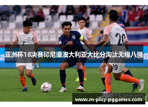 亚洲杯18决赛印尼遭澳大利亚大比分淘汰无缘八强 亚洲杯18决赛印尼遭澳大利亚大比分淘汰无缘八强