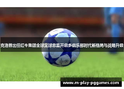 克洛普出任红牛集团全球足球总监开启多俱乐部时代新格局与战略升级