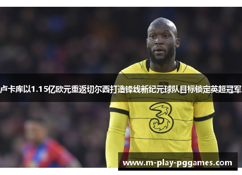卢卡库以1.15亿欧元重返切尔西打造锋线新纪元球队目标锁定英超冠军