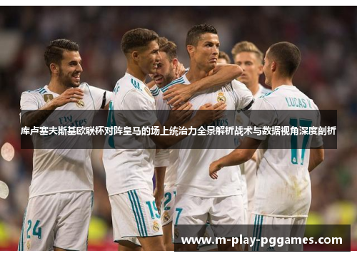 库卢塞夫斯基欧联杯对阵皇马的场上统治力全景解析战术与数据视角深度剖析 库卢塞夫斯基欧联杯对阵皇马的场上统治力全景解析战术与数据视角深度剖析