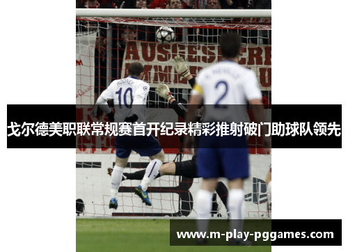戈尔德美职联常规赛首开纪录精彩推射破门助球队领先 戈尔德美职联常规赛首开纪录精彩推射破门助球队领先