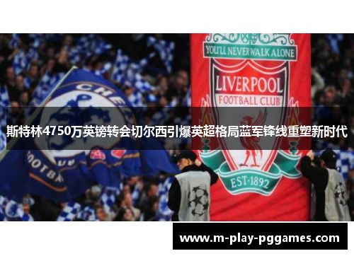 斯特林4750万英镑转会切尔西引爆英超格局蓝军锋线重塑新时代