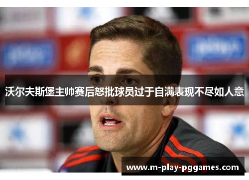 沃尔夫斯堡主帅赛后怒批球员过于自满表现不尽如人意