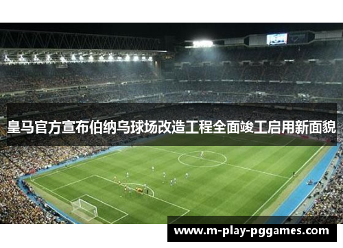 皇马官方宣布伯纳乌球场改造工程全面竣工启用新面貌