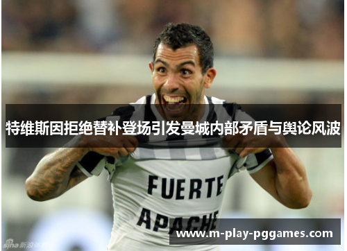 特维斯因拒绝替补登场引发曼城内部矛盾与舆论风波 特维斯因拒绝替补登场引发曼城内部矛盾与舆论风波