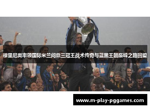 穆里尼奥率领国际米兰问鼎三冠王战术传奇与蓝黑王朝巅峰之路回望