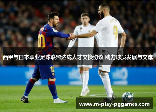 西甲与日本职业足球联盟达成人才交换协议 助力球员发展与交流 西甲与日本职业足球联盟达成人才交换协议 助力球员发展与交流