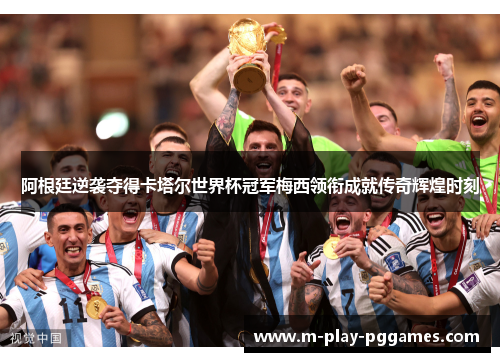 阿根廷逆袭夺得卡塔尔世界杯冠军梅西领衔成就传奇辉煌时刻 阿根廷逆袭夺得卡塔尔世界杯冠军梅西领衔成就传奇辉煌时刻