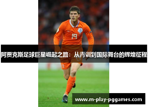 阿贾克斯足球巨星崛起之路:从青训到国际舞台的辉煌征程 阿贾克斯足球巨星崛起之路:从青训到国际舞台的辉煌征程