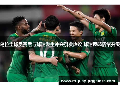 乌拉圭球员赛后与球迷发生冲突引发热议 球迷愤怒情绪升级