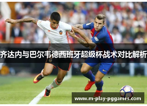 齐达内与巴尔韦德西班牙超级杯战术对比解析 齐达内与巴尔韦德西班牙超级杯战术对比解析
