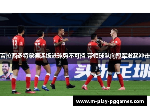 吉拉西多特蒙德连场进球势不可挡 带领球队向冠军发起冲击