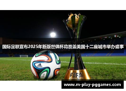 国际足联宣布2025年新版世俱杯将覆盖美国十二座城市举办盛事